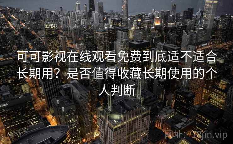 可可影视在线观看免费到底适不适合长期用？是否值得收藏长期使用的个人判断