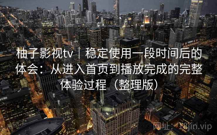 柚子影视tv|稳定使用一段时间后的体会:从进入首页到播放完成的完整体验过程(整理版) 柚子影视tv|稳定使用一段时间后的体会:从进入首页到播放完成的完整体验过程(整理版)