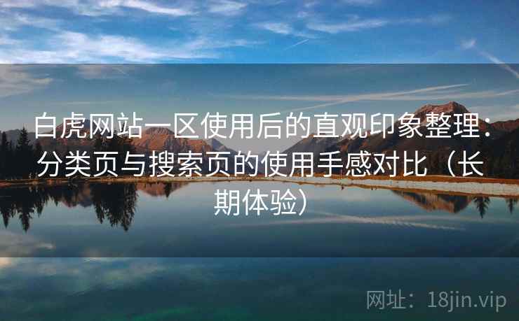 白虎网站一区使用后的直观印象整理：分类页与搜索页的使用手感对比（长期体验）