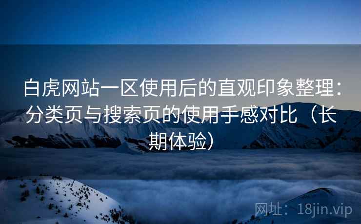白虎网站一区使用后的直观印象整理：分类页与搜索页的使用手感对比（长期体验）