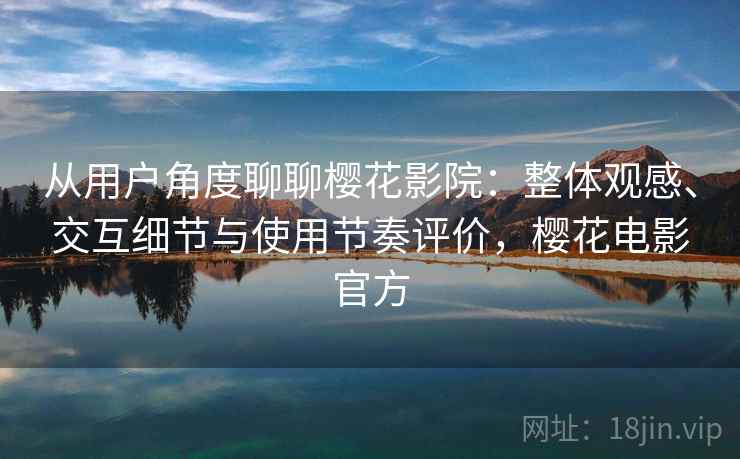 从用户角度聊聊樱花影院：整体观感、交互细节与使用节奏评价，樱花电影官方