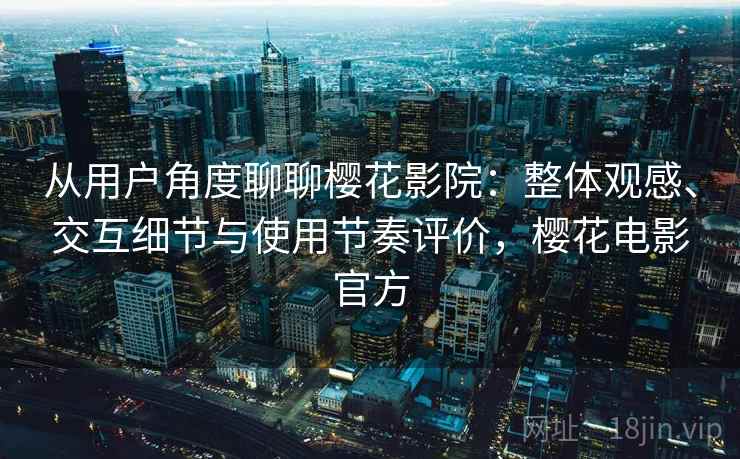 从用户角度聊聊樱花影院：整体观感、交互细节与使用节奏评价，樱花电影官方