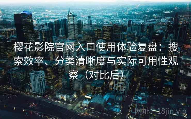 樱花影院官网入口使用体验复盘：搜索效率、分类清晰度与实际可用性观察（对比后）