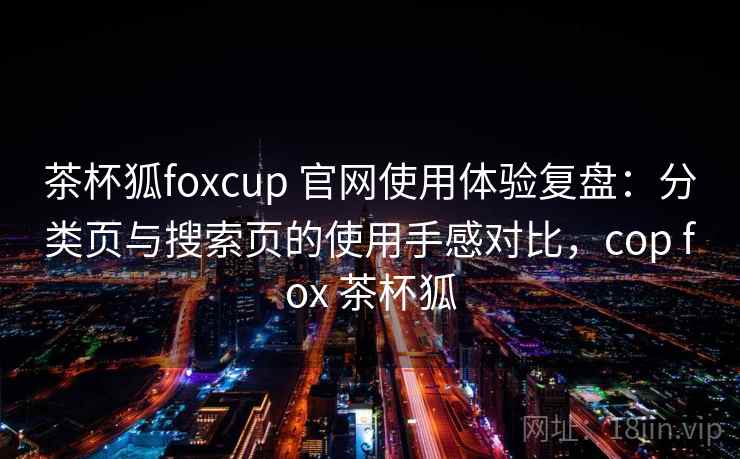 茶杯狐foxcup 官网使用体验复盘：分类页与搜索页的使用手感对比，cop fox 茶杯狐