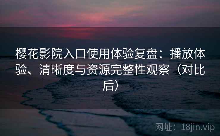 樱花影院入口使用体验复盘：播放体验、清晰度与资源完整性观察（对比后）
