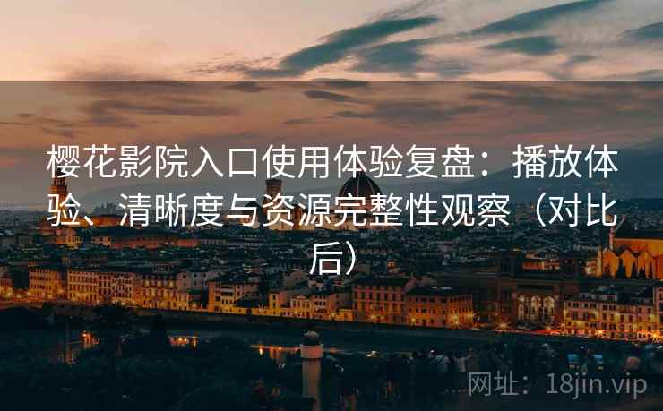 樱花影院入口使用体验复盘：播放体验、清晰度与资源完整性观察（对比后）
