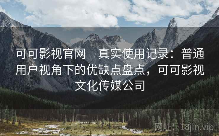 可可影视官网｜真实使用记录：普通用户视角下的优缺点盘点，可可影视文化传媒公司