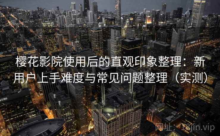 樱花影院使用后的直观印象整理：新用户上手难度与常见问题整理（实测）