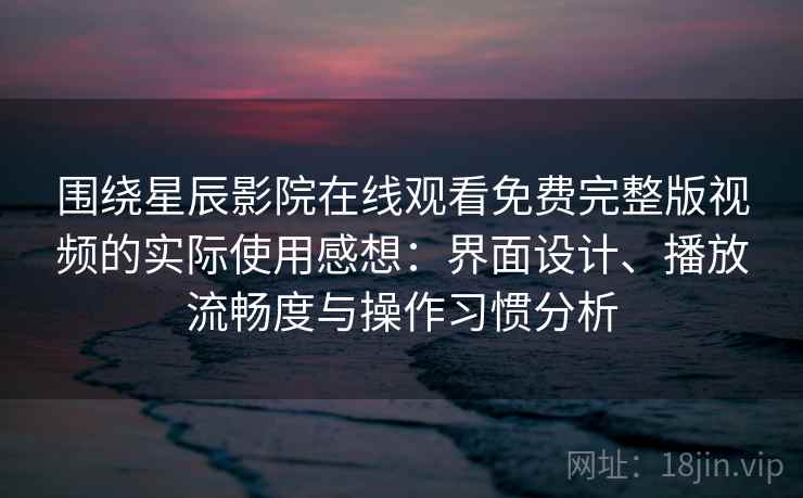 围绕星辰影院在线观看免费完整版视频的实际使用感想：界面设计、播放流畅度与操作习惯分析