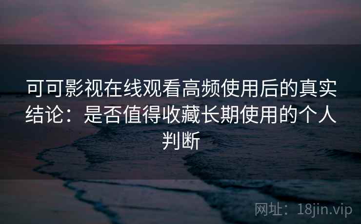 可可影视在线观看高频使用后的真实结论：是否值得收藏长期使用的个人判断