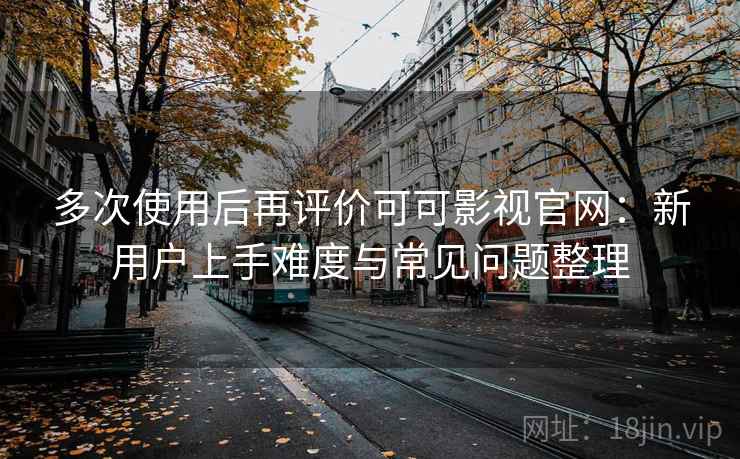 多次使用后再评价可可影视官网：新用户上手难度与常见问题整理