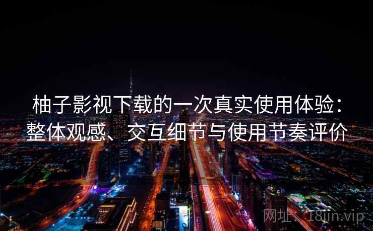 柚子影视下载的一次真实使用体验：整体观感、交互细节与使用节奏评价