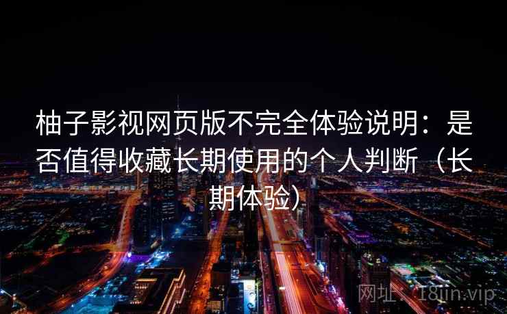 柚子影视网页版不完全体验说明：是否值得收藏长期使用的个人判断（长期体验）