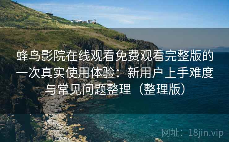 蜂鸟影院在线观看免费观看完整版的一次真实使用体验：新用户上手难度与常见问题整理（整理版）