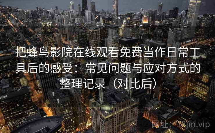 把蜂鸟影院在线观看免费当作日常工具后的感受：常见问题与应对方式的整理记录（对比后）