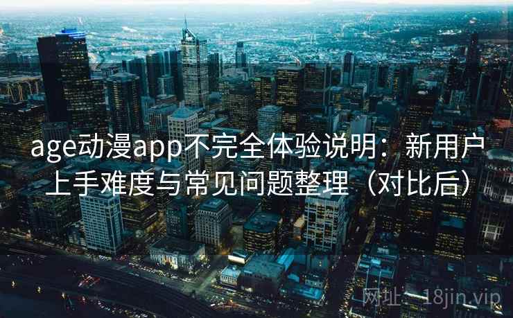 age动漫app不完全体验说明：新用户上手难度与常见问题整理（对比后）