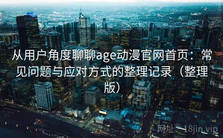 从用户角度聊聊age动漫官网首页：常见问题与应对方式的整理记录（整理版）