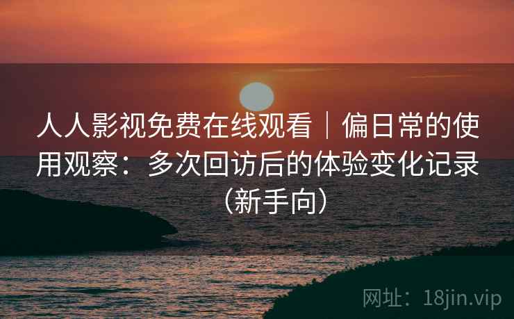 人人影视免费在线观看｜偏日常的使用观察：多次回访后的体验变化记录（新手向）