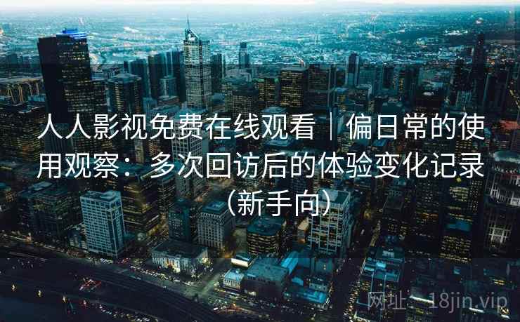 人人影视免费在线观看｜偏日常的使用观察：多次回访后的体验变化记录（新手向）