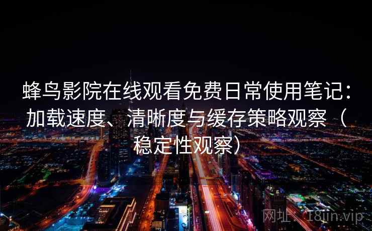 蜂鸟影院在线观看免费日常使用笔记：加载速度、清晰度与缓存策略观察（稳定性观察）