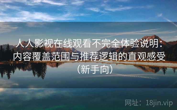 人人影视在线观看不完全体验说明：内容覆盖范围与推荐逻辑的直观感受（新手向）