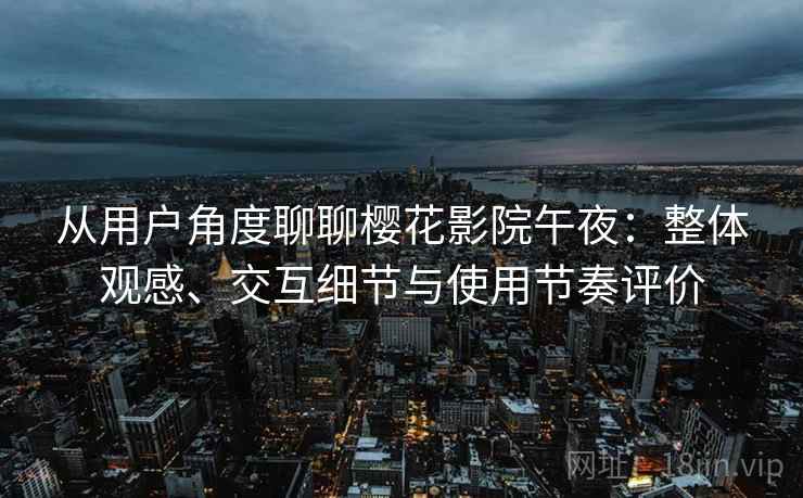 从用户角度聊聊樱花影院午夜：整体观感、交互细节与使用节奏评价