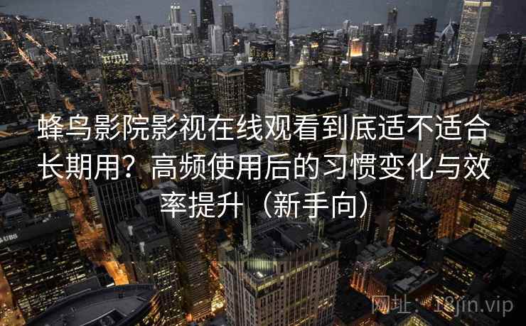 蜂鸟影院影视在线观看到底适不适合长期用？高频使用后的习惯变化与效率提升（新手向）