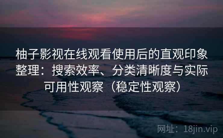 柚子影视在线观看使用后的直观印象整理：搜索效率、分类清晰度与实际可用性观察（稳定性观察）