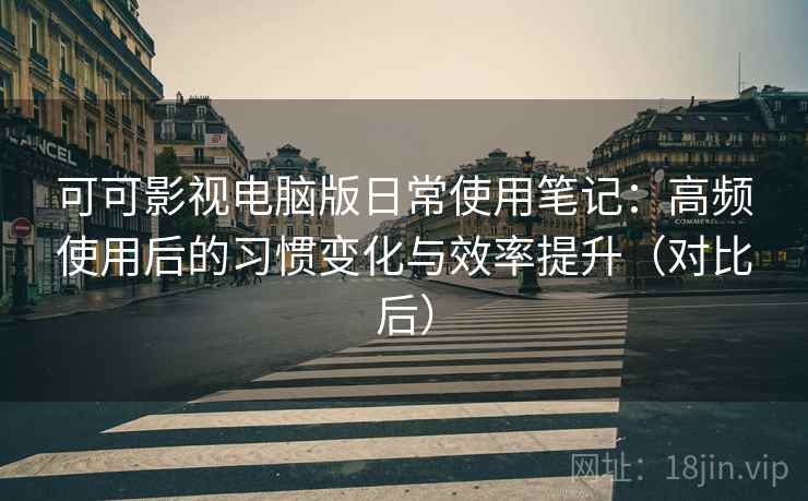 可可影视电脑版日常使用笔记：高频使用后的习惯变化与效率提升（对比后）