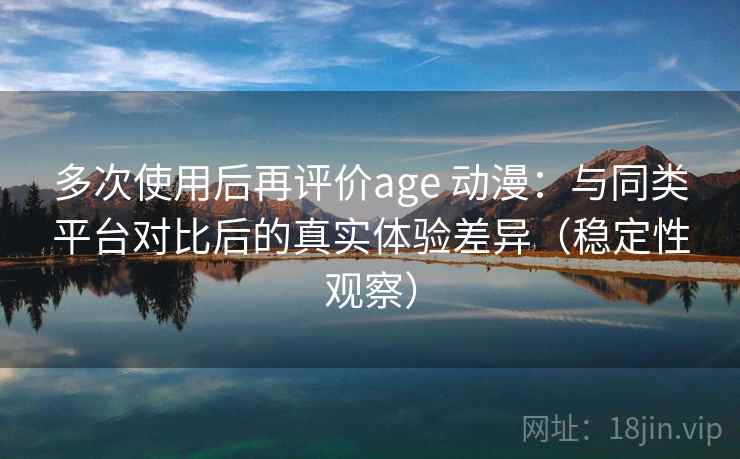 多次使用后再评价age 动漫：与同类平台对比后的真实体验差异（稳定性观察）