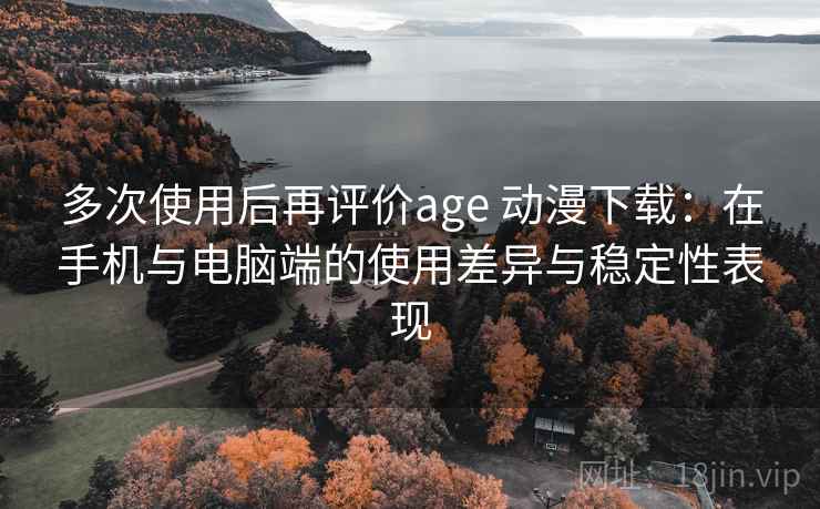 多次使用后再评价age 动漫下载：在手机与电脑端的使用差异与稳定性表现