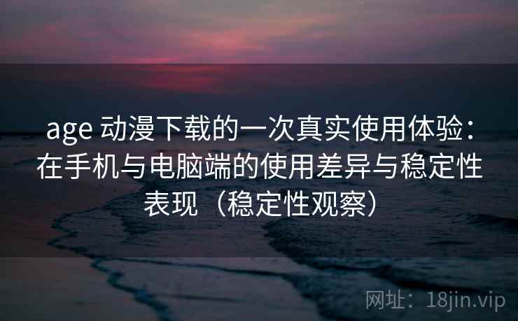 age 动漫下载的一次真实使用体验：在手机与电脑端的使用差异与稳定性表现（稳定性观察）