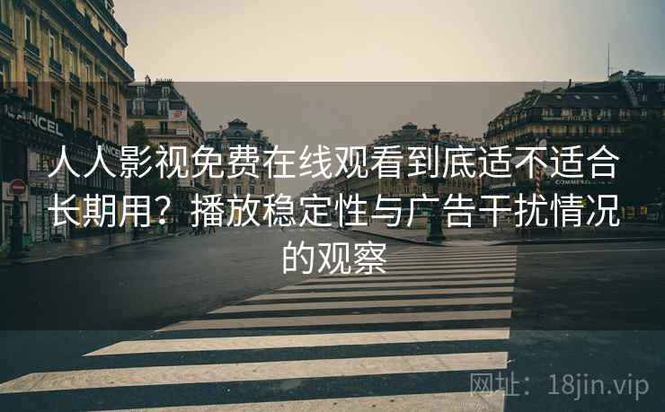 人人影视免费在线观看到底适不适合长期用？播放稳定性与广告干扰情况的观察