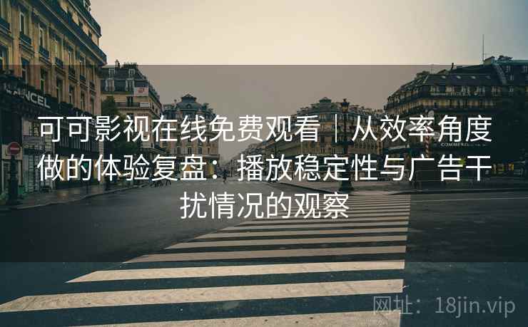 可可影视在线免费观看｜从效率角度做的体验复盘：播放稳定性与广告干扰情况的观察