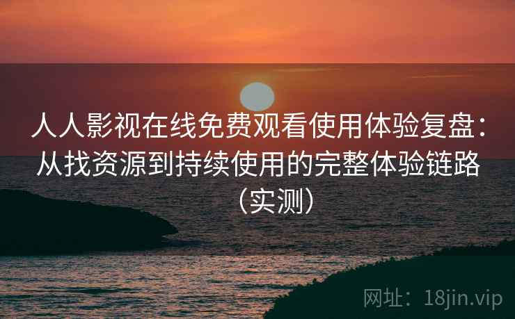人人影视在线免费观看使用体验复盘：从找资源到持续使用的完整体验链路（实测）