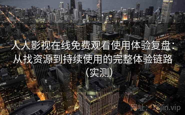 人人影视在线免费观看使用体验复盘：从找资源到持续使用的完整体验链路（实测）