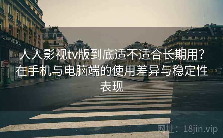 人人影视tv版到底适不适合长期用？在手机与电脑端的使用差异与稳定性表现