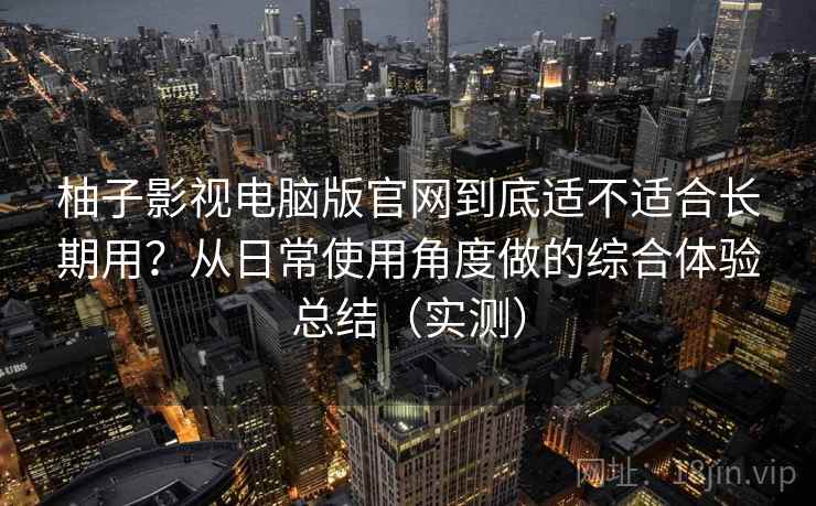 柚子影视电脑版官网到底适不适合长期用？从日常使用角度做的综合体验总结（实测）