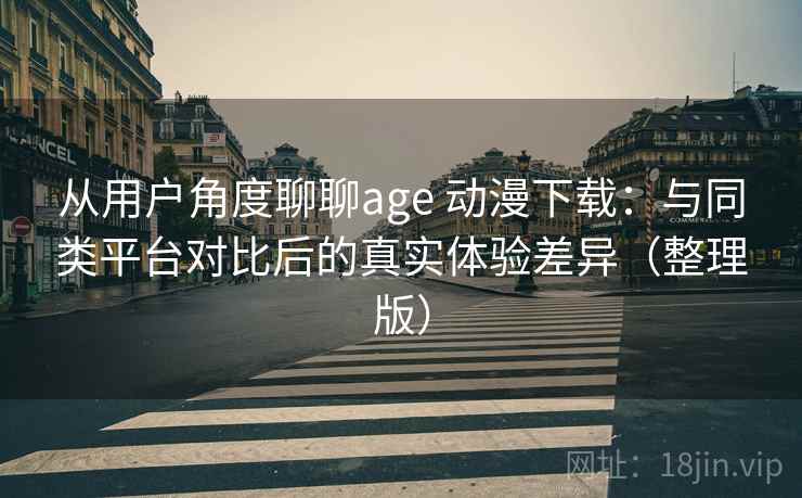 从用户角度聊聊age 动漫下载：与同类平台对比后的真实体验差异（整理版）