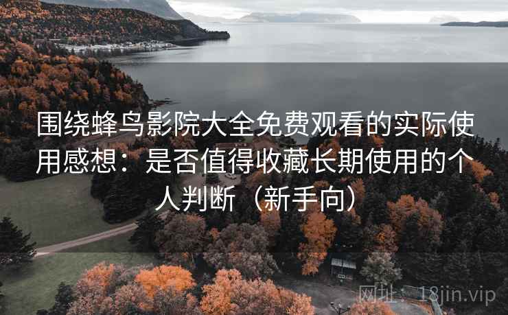 围绕蜂鸟影院大全免费观看的实际使用感想：是否值得收藏长期使用的个人判断（新手向）
