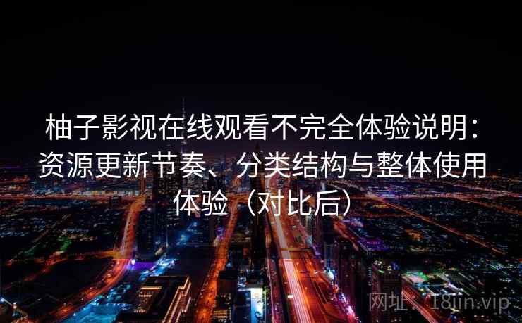 柚子影视在线观看不完全体验说明：资源更新节奏、分类结构与整体使用体验（对比后）