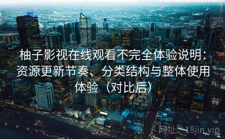 柚子影视在线观看不完全体验说明：资源更新节奏、分类结构与整体使用体验（对比后）