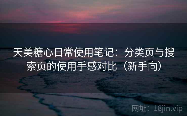 天美糖心日常使用笔记：分类页与搜索页的使用手感对比（新手向）