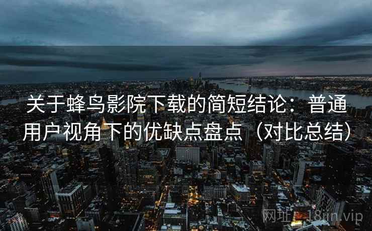 关于蜂鸟影院下载的简短结论：普通用户视角下的优缺点盘点（对比总结）