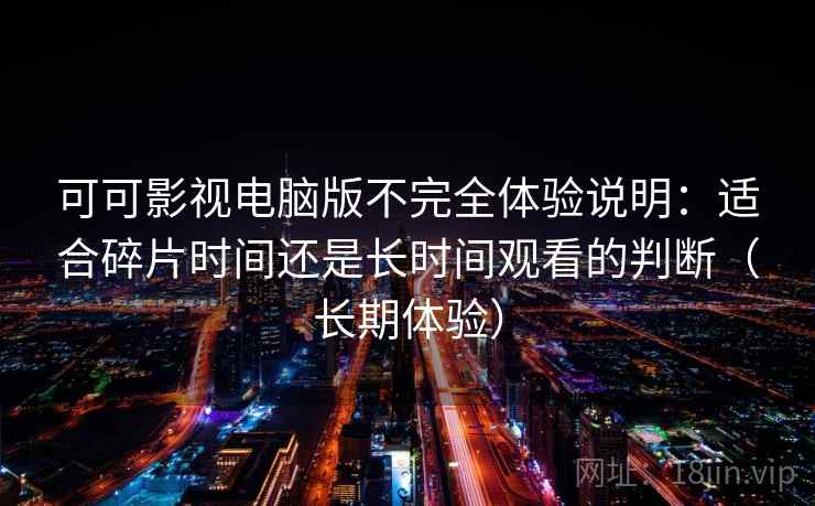 可可影视电脑版不完全体验说明：适合碎片时间还是长时间观看的判断（长期体验）