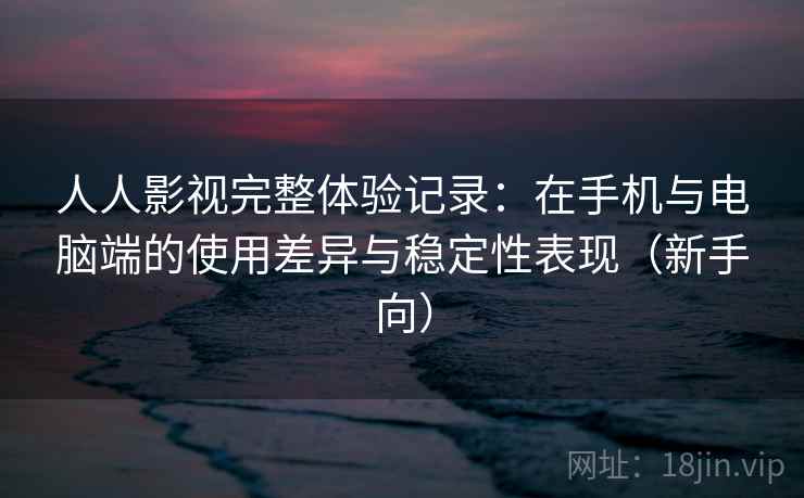 人人影视完整体验记录：在手机与电脑端的使用差异与稳定性表现（新手向）