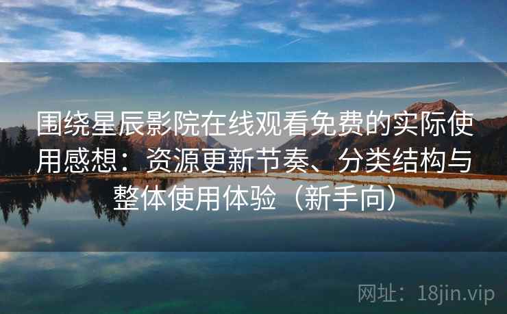 围绕星辰影院在线观看免费的实际使用感想：资源更新节奏、分类结构与整体使用体验（新手向）
