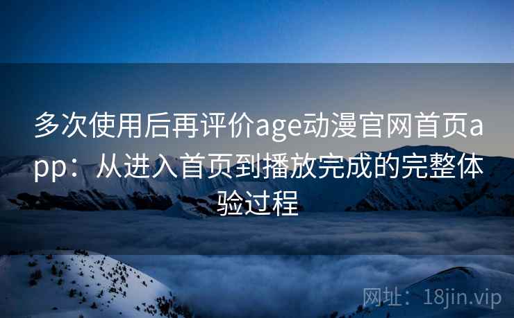 多次使用后再评价age动漫官网首页app：从进入首页到播放完成的完整体验过程