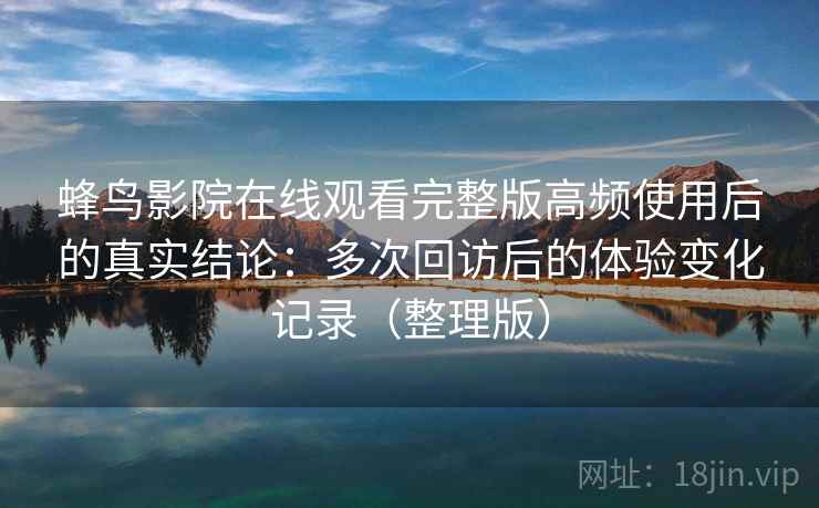蜂鸟影院在线观看完整版高频使用后的真实结论：多次回访后的体验变化记录（整理版）