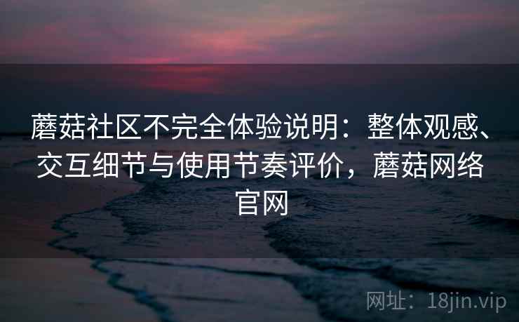 蘑菇社区不完全体验说明：整体观感、交互细节与使用节奏评价，蘑菇网络官网